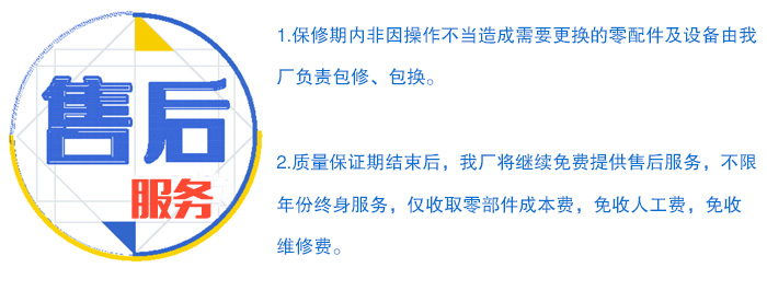 售后服務：1，保修期內非因操作不當造成需要更換的零配件及設備由廠家負責包修 ，包換。 2，質量保證期結束后，我廠將繼續免費提供售后服務，僅收取零部件成本費，免收人工費，免維修費。